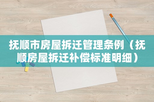 撫順市房屋拆遷管理?xiàng)l例（撫順房屋拆遷補(bǔ)償標(biāo)準(zhǔn)明細(xì)）