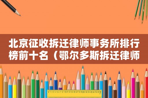 北京征收拆遷律師事務所排行榜前十名（鄂爾多斯拆遷律師事務所排行榜）