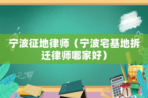 寧波征地律師（寧波宅基地拆遷律師哪家好）