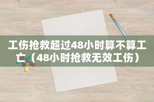 工傷搶救超過48小時算不算工亡（48小時搶救無效工傷）