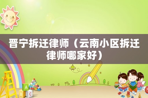 晉寧拆遷律師（云南小區(qū)拆遷律師哪家好）
