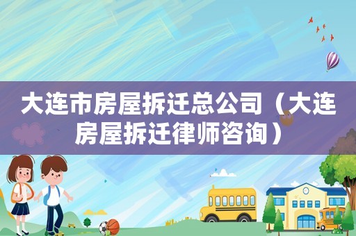 大連市房屋拆遷總公司（大連房屋拆遷律師咨詢）