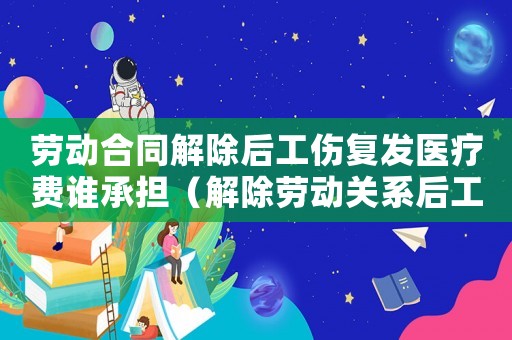 勞動合同解除后工傷復發醫療費誰承擔（解除勞動關系后工傷復發）