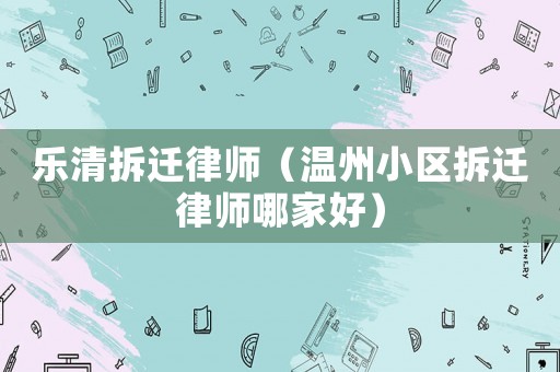 樂清拆遷律師（溫州小區拆遷律師哪家好）