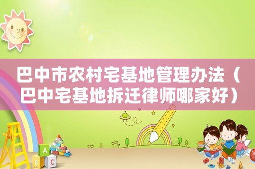 巴中市農村宅基地管理辦法（巴中宅基地拆遷律師哪家好）