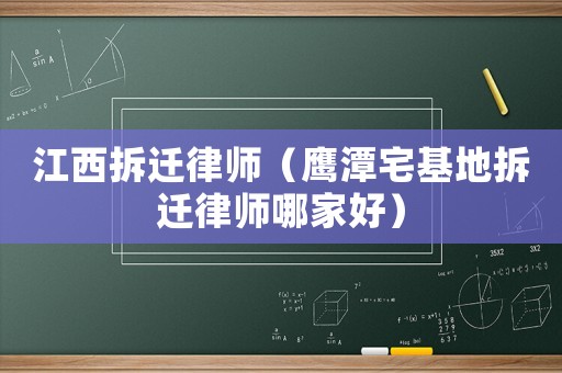 江西拆遷律師（鷹潭宅基地拆遷律師哪家好）