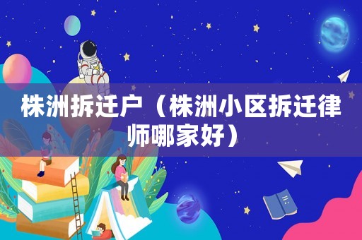 株洲拆遷戶（株洲小區(qū)拆遷律師哪家好）