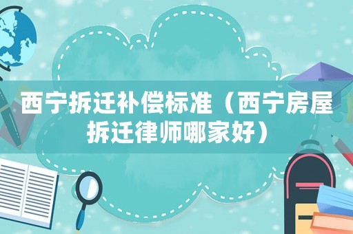西寧拆遷補償標準（西寧房屋拆遷律師哪家好）