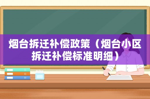 煙臺拆遷補償政策（煙臺小區拆遷補償標準明細）