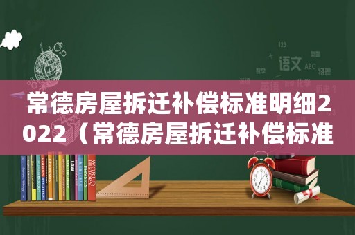 常德房屋拆遷補償標準明細2022（常德房屋拆遷補償標準明細）