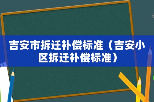 吉安市拆遷補償標準（吉安小區拆遷補償標準）