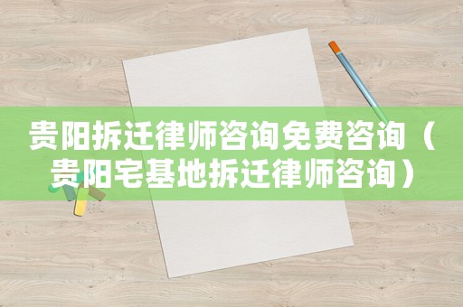 貴陽拆遷律師咨詢免費咨詢（貴陽宅基地拆遷律師咨詢）
