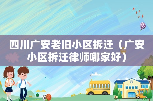四川廣安老舊小區拆遷（廣安小區拆遷律師哪家好）