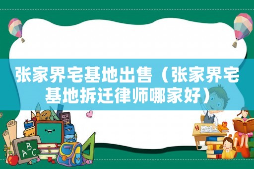 張家界宅基地出售（張家界宅基地拆遷律師哪家好）