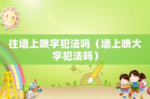 往墻上噴字犯法嗎（墻上噴大字犯法嗎）