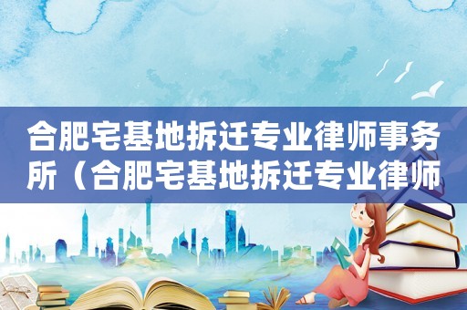 合肥宅基地拆遷專業律師事務所（合肥宅基地拆遷專業律師）