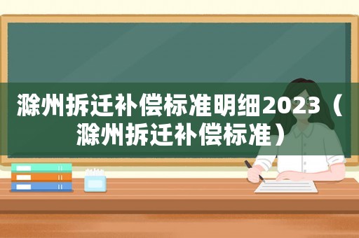 滁州拆遷補償標準明細2023（滁州拆遷補償標準）