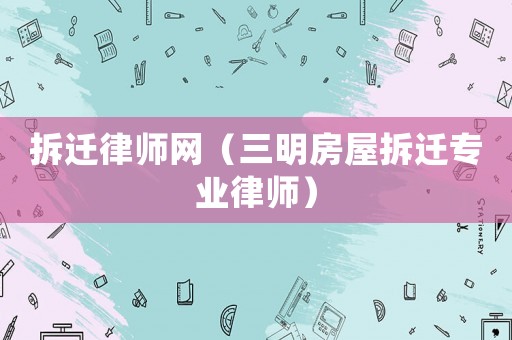 拆遷律師網（三明房屋拆遷專業律師）
