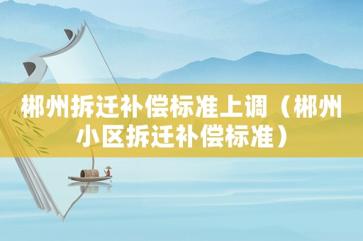 郴州拆遷補償標準上調（郴州小區拆遷補償標準）