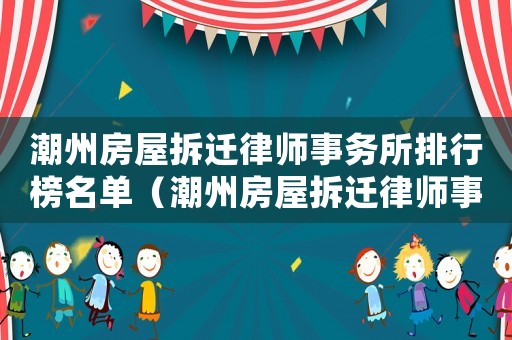 潮州房屋拆遷律師事務所排行榜名單（潮州房屋拆遷律師事務所排行榜）