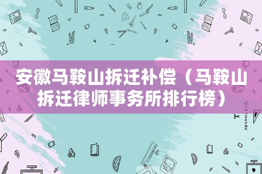 安徽馬鞍山拆遷補償（馬鞍山拆遷律師事務(wù)所排行榜）