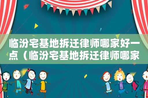 臨汾宅基地拆遷律師哪家好一點（臨汾宅基地拆遷律師哪家好）
