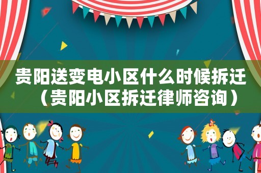 貴陽送變電小區(qū)什么時(shí)候拆遷（貴陽小區(qū)拆遷律師咨詢）