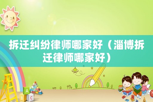 拆遷糾紛律師哪家好（淄博拆遷律師哪家好）