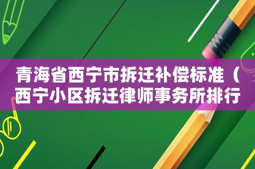 青海省西寧市拆遷補償標準（西寧小區拆遷律師事務所排行榜）