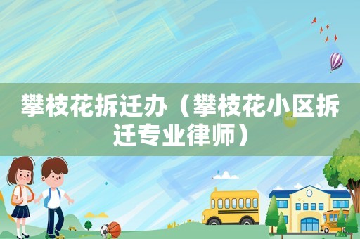 攀枝花拆遷辦（攀枝花小區拆遷專業律師）