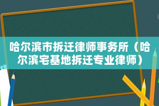 哈爾濱市拆遷律師事務所（哈爾濱宅基地拆遷專業律師）