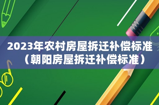 2023年農(nóng)村房屋拆遷補(bǔ)償標(biāo)準(zhǔn)（朝陽房屋拆遷補(bǔ)償標(biāo)準(zhǔn)）