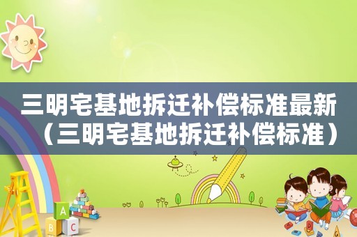 三明宅基地拆遷補償標準最新（三明宅基地拆遷補償標準）