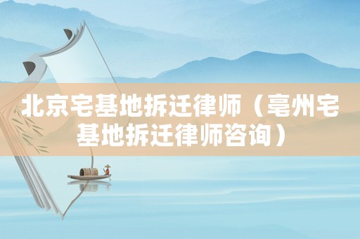 北京宅基地拆遷律師（亳州宅基地拆遷律師咨詢）