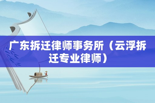 廣東拆遷律師事務所（云浮拆遷專業律師）