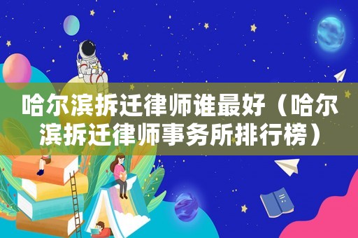 哈爾濱拆遷律師誰最好（哈爾濱拆遷律師事務所排行榜）