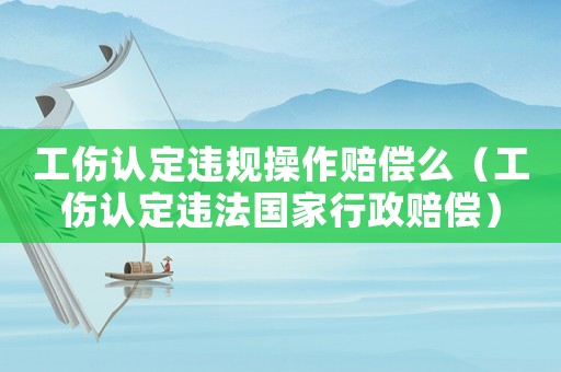 工傷認定違規(guī)操作賠償么（工傷認定違法國家行政賠償）