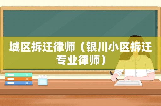 城區拆遷律師（銀川小區拆遷專業律師）