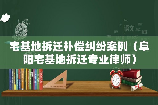 宅基地拆遷補償糾紛案例（阜陽宅基地拆遷專業律師）