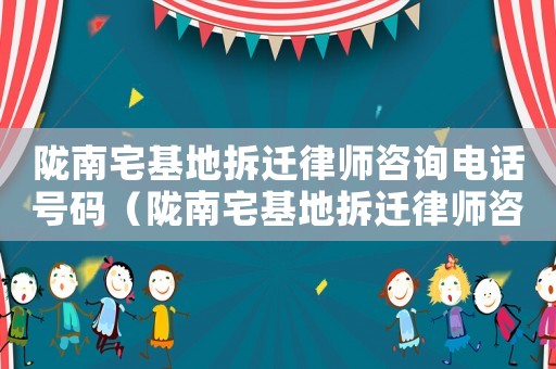 隴南宅基地拆遷律師咨詢電話號碼（隴南宅基地拆遷律師咨詢）