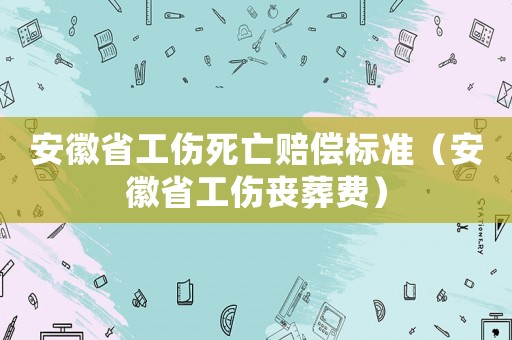 安徽省工傷死亡賠償標準（安徽省工傷喪葬費）