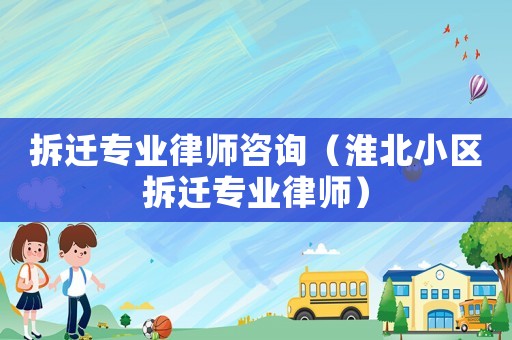 拆遷專業律師咨詢（淮北小區拆遷專業律師）