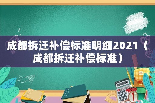 成都拆遷補償標準明細2021（成都拆遷補償標準）
