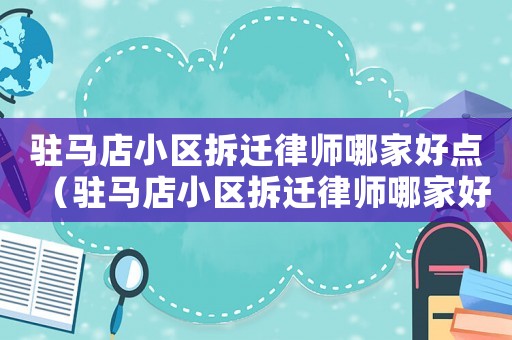 駐馬店小區拆遷律師哪家好點（駐馬店小區拆遷律師哪家好）