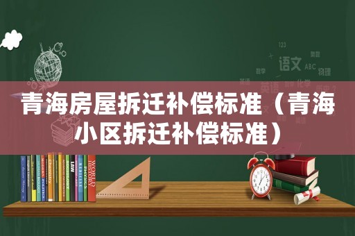 青海房屋拆遷補償標準（青海小區拆遷補償標準）