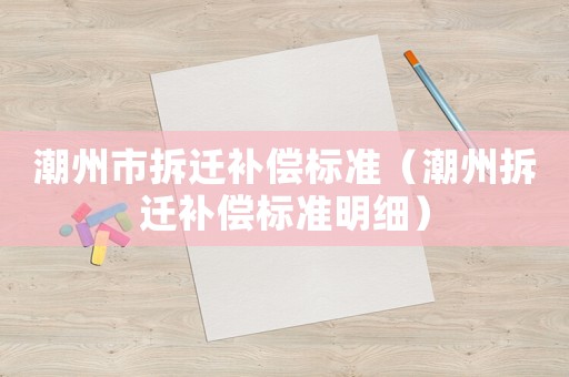 潮州市拆遷補(bǔ)償標(biāo)準(zhǔn)（潮州拆遷補(bǔ)償標(biāo)準(zhǔn)明細(xì)）