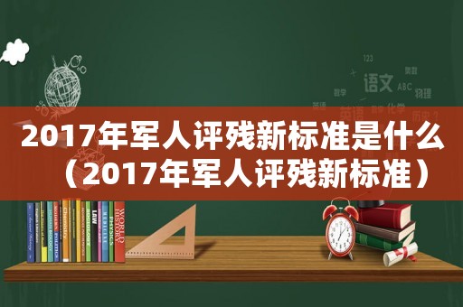 2017年軍人評殘新標準是什么（2017年軍人評殘新標準）