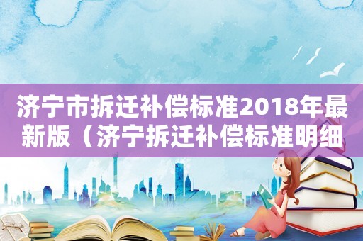 濟寧市拆遷補償標準2018年最新版（濟寧拆遷補償標準明細）