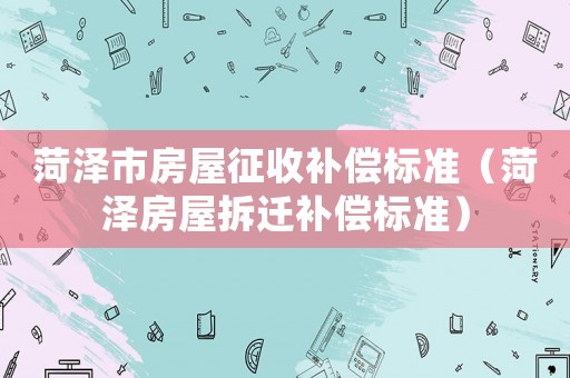 菏澤市房屋征收補償標準（菏澤房屋拆遷補償標準）