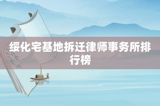 綏化宅基地拆遷律師事務所排行榜
